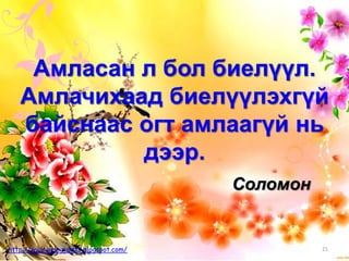 Соломон
Амласан л бол биелүүл.
Амлачихаад биелүүлэхгүй
байснаас огт амлаагүй нь
дээр.
21http://www.gelegjamts.blogspot.com/
 