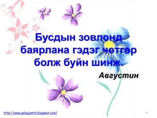 Августин
Бусдын зовлонд
баярлана гэдэг чөтгөр
болж буйн шинж.
23http://www.gelegjamts.blogspot.com/
 
