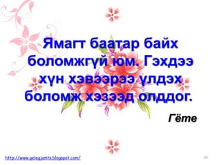 Гёте
Ямагт баатар байх
боломжгүй юм. Гэхдээ
хүн хэвээрээ үлдэх
боломж хэзээд олддог.
24http://www.gelegjamts.blogspot.com/
 