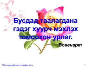 25http://www.gelegjamts.blogspot.com/
Бусдад таалагдана
гэдэг хуурч мэхлэх
томоохон урлаг.
Вовенарт
 
