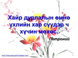 Петроний
Хайр дурлалын өмнө
үхлийн хар сүүдэр ч
хүчин мөхөс.
26http://www.gelegjamts.blogspot.com/
 