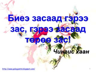 Биеэ засаад гэрээ
зас, гэрээ засаад
төрөө зас!
Чингис хаан
http://www.gelegjamts.blogspot.com/ 3
 