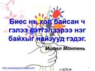 Мишел Монтень
Биес нь хол байсан ч
гэлээ сэтгэлээрээ нэг
байхыг найзууд гэдэг.
30http://www.gelegjamts.blogspot.com/
 