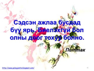 Питтак
Сэдсэн ажлаа бусдад
бүү ярь. Биелэхгүй бол
олны доог тохуу болно.
31http://www.gelegjamts.blogspot.com/
 