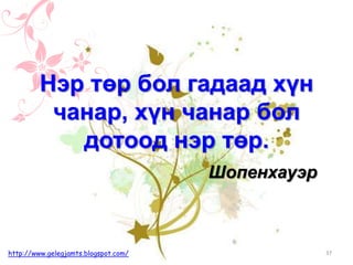 Шопенхауэр
Нэр төр бол гадаад хүн
чанар, хүн чанар бол
дотоод нэр төр.
37http://www.gelegjamts.blogspot.com/
 