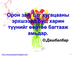 О.Дашбалбар
Орон зай, цаг хугацааны
эрхшээлд бус, харин
түүнийг өөртөө багтааж
амьдар.
40http://www.gelegjamts.blogspot.com/
 