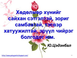 Хөдөлмөр хүнийг
сайхан сэтгэлтэй, зориг
самбаатай, тэсвэр
хатуужилтай, эрүүл чийрэг
болгодог юм.
44http://www.gelegjamts.blogspot.com/
Ю.Цэдэнбал
 