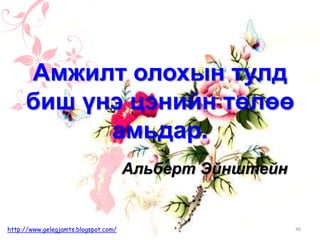 Альберт Эйнштейн
46http://www.gelegjamts.blogspot.com/
Амжилт олохын тулд
биш үнэ цэнийн төлөө
амьдар.
 