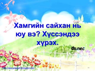Фалес
Хамгийн сайхан нь
юу вэ? Хүссэндээ
хүрэх.
49http://www.gelegjamts.blogspot.com/
 
