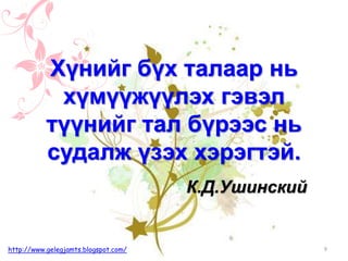 К.Д.Ушинский
Хүнийг бүх талаар нь
хүмүүжүүлэх гэвэл
түүнийг тал бүрээс нь
судалж үзэх хэрэгтэй.
9http://www.gelegjamts.blogspot.com/
 
