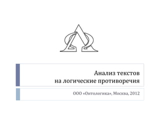 Анализ текстов
на логические противоречия
     ООО «Онтологика», Москва, 2012
 