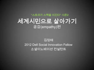“스토리가 스펙을 이긴다” 시즌2

세계시민으로 살아가기
       공감(empathy)편


              김정태
 2012 Dell Social Innovation Fellow
     소셜이노베이션 컨설턴트
 