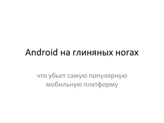 Android на глиняных ногах

  что убьет самую популярную
     мобильную платформу
 