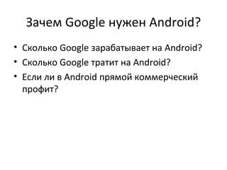 Зачем Google нужен Android?
• Сколько Google зарабатывает на Android?
• Сколько Google тратит на Android?
• Если ли в Android прямой коммерческий
  профит?
 
