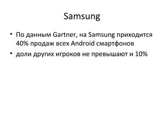 Samsung
• По данным Gartner, на Samsung приходится
  40% продаж всех Android смартфонов
• доли других игроков не превышают и 10%
 