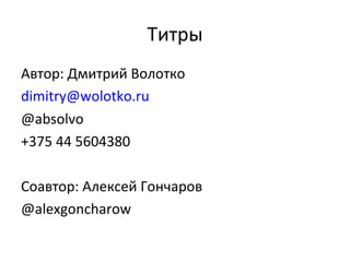 Титры
Автор: Дмитрий Волотко
dimitry@wolotko.ru
@absolvo
+375 44 5604380

Соавтор: Алексей Гончаров
@alexgoncharow
 