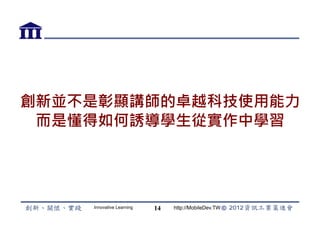 創新並不是彰顯講師的卓越科技使用能力
 而是懂得如何誘導學生從實作中學習




    Innovative Learning   14   http://MobileDev.TW
 