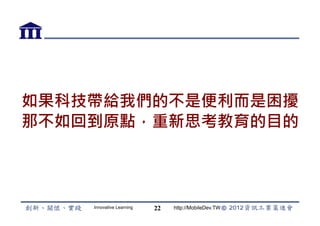 如果科技帶給我們的不是便利而是困擾
那不如回到原點，重新思考教育的目的




    Innovative Learning   22   http://MobileDev.TW
 