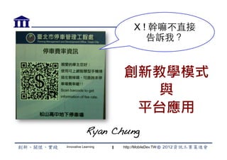 X ! 幹嘛不直接
                                   告訴我？


                          創新教學模式
                             與
                           平台應用
             Ryan Chung!
Innovative Learning   1   http://MobileDev.TW
 