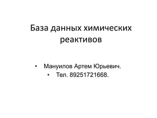 База данных химических
       реактивов

 •   Мануилов Артем Юрьевич.
      • Тел. 89251721668.
 