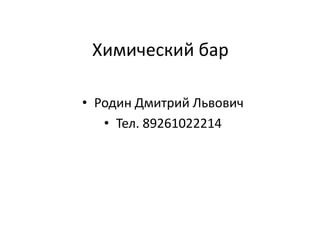 Химический бар

• Родин Дмитрий Львович
   • Тел. 89261022214
 
