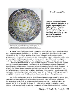 Θ αςπίδα του Αχιλλζα




                                                                 Ο Όμθροσ μασ κλθροδότθςε τθν
                                                                 πρϊτθ παγκόςμια μαρτυρία για τισ
                                                                 γνϊςεισ των Ελλινων πάνω ςτθ
                                                                 λεγόμενθ ςιμερα Μθχανικι
                                                                 Τλικϊν, λζει ςτα «ΝΕΑ» ο
                                                                 κακθγθτισ ΢τζφανοσ Παϊπζτθσ που
                                                                 εξζταςε τθν αςπίδα του Αχιλλζα
                                                                 ςτουσ υπολογιςτζσ του
                                                                 Πανεπιςτθμίου Πατρϊν.




      Ο ςχεδιαςμόσ τθσ αςπίδασ όπωσ απεικονίςτθκε από τον
      Angelo Monticelli, ςτο Le Costume Ancien ou Moderne


       Ο χρυςόσ που κοςμοφςε τθν αςπίδα του Αχιλλζα (ιδιαίτερα ακριβό υλικό ςιμερα) εμπόδιςε
τουσ επιςτιμονεσ να προχωριςουν ςτθν καταςκευι ενόσ «δοκιμίου», δθλαδι ενόσ πραγματικοφ
αντιγράφου. Αντί γι' αυτό όμωσ, καταςκεφαςαν για τθν περίςταςθ ζνα λογιςμικό, που το
χρθςιμοποίθςαν ωσ βάςθ ενόσ υπολογιςτικοφ μοντζλου που κα τουσ βοθκοφςε να διαπιςτϊςουν αν
τα ςυγκεκριμζνα υλικά που είχαν επιλεγεί για τθν καταςκευι τθσ αςπίδασ, και ο τρόποσ με τον
οποίο είχαν τοποκετθκεί, μποροφςαν να εξουδετερϊςουν τθν κινθτικι ενζργεια ενόσ ακοντίου.
        Πταν ο Αχιλλζασ αποφάςιςε να ριχτεί ξανά ςτθ μάχθ οδθγϊντασ τουσ Μυρμιδόνεσ μπροςτά
ςτα τείχθ τθσ Τροίασ, τα δόρατα τοφ Αςτεροπαίου και του Ζκτορα ςθμάδεψαν ςε διαφορετικζσ
χρονικζσ ςτιγμζσ τθν αςπίδα του. Και ςτισ δφο περιπτϊςεισ ο χρυςόσ ςταμάτθςε τθν ορμι τουσ. Στο
Ρανεπιςτιμιο τθσ Ράτρασ οι επιςτιμονεσ ετοίμαςαν μια ςειρά από εξιςϊςεισ. Υπολόγιςαν τθν
κινθτικι ενζργεια με τθν οποία ζνασ ςφγχρονοσ ρζκορντμαν του ακοντιςμοφ εκτοξεφει το ακόντιό
του και, ςτθ ςυνζχεια, επιχείρθςαν να αποδείξουν κατά πόςο τα υλικά τθσ αςπίδασ μποροφςαν να
μετατρζψουν τθν ενζργεια αυτι ςε κερμότθτα. Να ακινθτοποιιςουν, δθλαδι, το ακόντιο.
·
       «Αυτό που διαπιςτϊςαμε, ιταν ότι τα πζντε ςτρϊματα παραμορφϊνονταν με τζτοιον τρόπο,
ϊςτε να εκμθδενίςουν τθ διατρθτικι ικανότθτα του ακοντίου. Είχαν επιλεγεί για να ζχουν το
καλφτερο αποτζλεςμα με όςο το δυνατόν μικρότερο βάροσ», λζει ο κ. Στ. Ραϊπζτθσ. «Κατά τθν
εκτίμθςι μασ, το πάχοσ του κάκε ςτρϊματοσ δεν πρζπει να υπερζβαινε το ζνα χιλιοςτό. Αυτό
ςθμαίνει ότι το ωφζλιμο πάχοσ τθσ αςπίδασ του Αχιλλζα πρζπει να ιταν περίπου πζντε χιλιοςτά».

                                                        Εφθμερίδα ΣΑ ΝΕΑ, Δευτζρα 31 Μαρτίου 2003
 