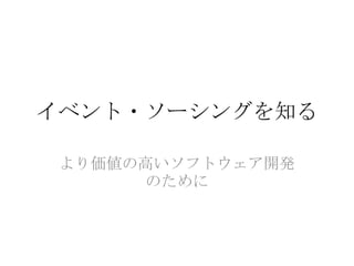 イベント・ソーシングを知る

 より価値の高いソフトウェア開発
      のために
 