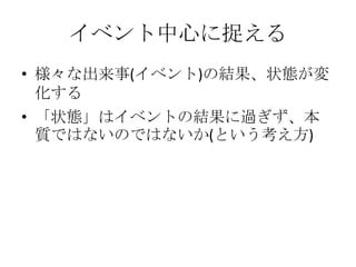 イベント中心に捉える
• 様々な出来事(イベント)の結果、状態が変
  化する
• 「状態」はイベントの結果に過ぎず、本
  質ではないのではないか(という考え方)
 