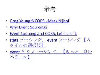 参考
• Greg Young流CQRS - Mark Nijhof
• Why Event Sourcing?
• Event Sourcing and CQRS, Let's use it.
• state ソーシング、 event ソーシ...