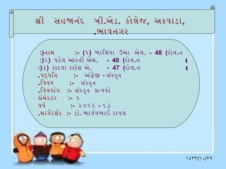 શી   સહજનંદ   બી.એડ. કોલેજ , અકવાડા,
              . ભાવનગર

 :)નામ             :- (૧) ભાિલયા  ઉમા  એચ. - 48 (રોલ.ન
 :)૨) પટેલ આરતી એમ. - 40 (રોલ.ન                        )
:)૩) રાઠવા રાકેશ એ.           - 47 (રોલ.ન              )
. પદધિત           :- અંગ જ - સંસ કૃત
                          ે
. િવષય          :- સંસ કૃત
. િવષયાંગ   :- સંસ કૃત  પતયયો
સેમ ેસ ટર   :- ૧
વષર             :- ૨૦૧૨ - ૧૩
. માગરદ શરક   :- ડૉ. ભાગરવ ભાઈ રાવલ




       1                                               ١٤٣٣/١٠/٢٩
 