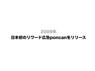 2009年 
日本初のリワード広告poncanをリリース
 