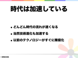時代は加速している

           • どんどん時代の流れが速くなる
           • 当然技術進化も加速する
           • 以前のテクノロジーがすぐに陳腐化

© DRECOM
 