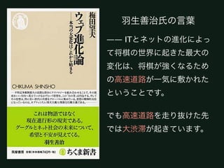 羽生善治氏の言葉


—— ITとネットの進化によって将棋
の世界に起きた最大の変化は、将棋
が強くなるための高速道路が一気に
敷かれたということです。

でも高速道路を走り抜けた先では大
渋滞が起きています。
 