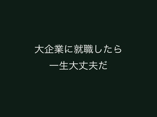 大企業に就職したら
 一生大丈夫だ
 