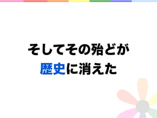 そしてその殆どが
 歴史に消えた
 