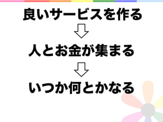 良いサービスを作る

人とお金が集まる

いつか何とかなる
 
