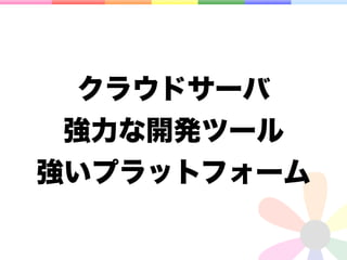 クラウドサーバ
強力な開発ツール
強いプラットフォーム
 
