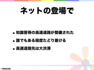 ネットの登場で

           • 知識習得の高速道路が整備された
           • 誰でもある程度たどり着ける
           • 高速道路先は大渋滞

© DRECOM
 