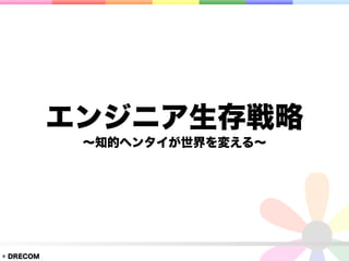 エンジニア生存戦略
            ∼知的ヘンタイが世界を変える∼




© DRECOM
 