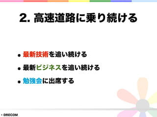 2. 高速道路に乗り続ける


       • 最新技術を追い続ける
       • 最新ビジネスを追い続ける
       • 勉強会に出席する

© DRECOM
 