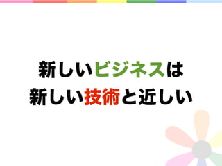 新しいビジネスは
新しい技術と近しい
 