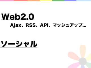 Web2.0
 Ajax、RSS、API、マッシュアップ...



ソーシャル
 