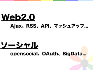 Web2.0
 Ajax、RSS、API、マッシュアップ...



ソーシャル
 opensocial、OAuth、BigData...
 