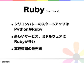 Ruby       （サーバサイド）




           • シリコンバレーのスタートアップは
            PythonかRuby

           • 新しいサービス、ミドルウェアに
            Rubyが多い

           • 高速道路の最先端
© DRECOM
 