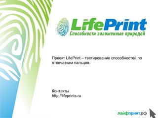 Проект LifePrint – тестирование способностей по
отпечаткам пальцев.




Контакты
http://lifeprints.ru
 