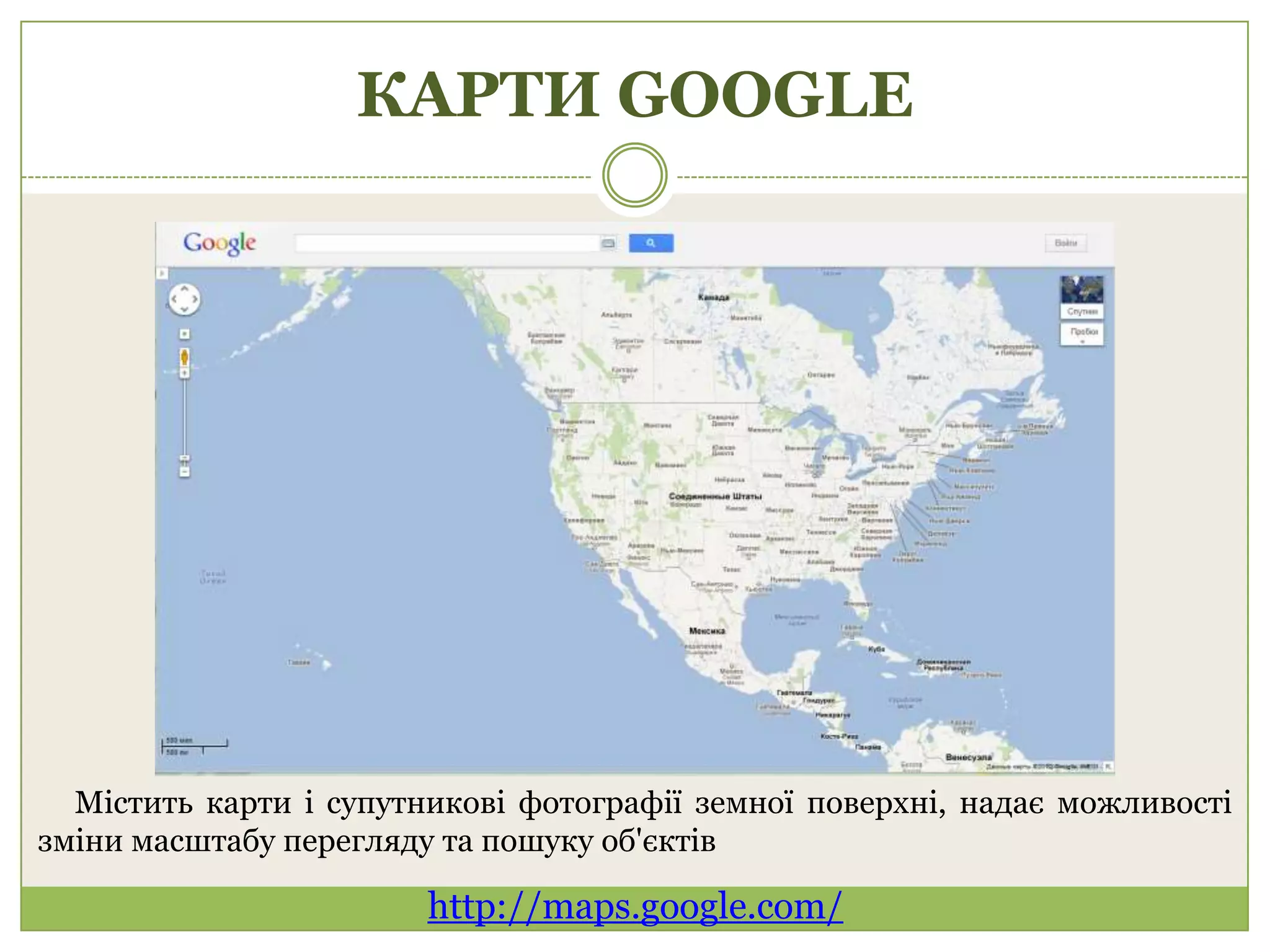 КАРТИ GOOGLE




  Містить карти і супутникові фотографії земної поверхні, надає можливості
зміни масштабу перегляду та пошуку об'єктів

                        http://maps.google.com/
 