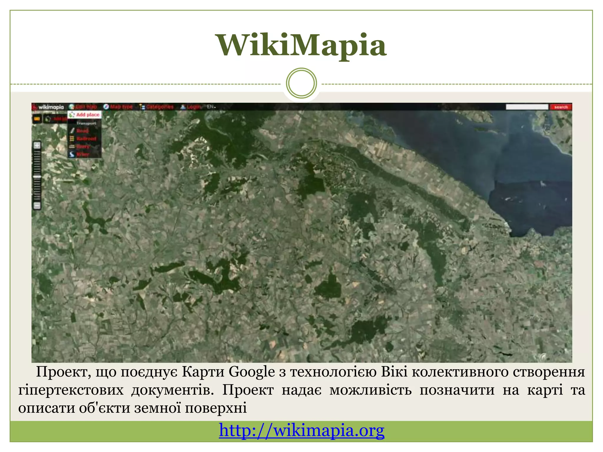 WikiMapia




   Проект, що поєднує Карти Google з технологією Вікі колективного створення
гіпертекстових документів. Проект надає можливість позначити на карті та
описати об'єкти земної поверхні
                          http://wikimapia.org
 