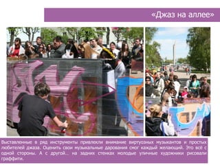 «Джаз на аллее»




Выставленные в ряд инструменты привлекли внимание виртуозных музыкантов и простых
любителей джаза. Оценить свои музыкальные дарования смог каждый желающий. Это всѐ с
одной стороны. А с другой… на задних стенках молодые уличные художники рисовали
граффити.
 
