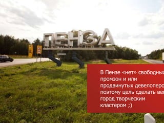 В Пензе «нет» свободных
промзон и или
продвинутых девелоперо
поэтому цель сделать вес
город творческим
кластером ;)
 