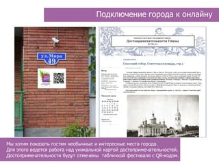 Подключение города к онлайну




Мы хотим показать гостям необычные и интересные места города.
Для этого ведется работа над уникальной картой достопримечательностей.
Достопримечательности будут отмечены табличкой фестиваля с QR-кодом.
 